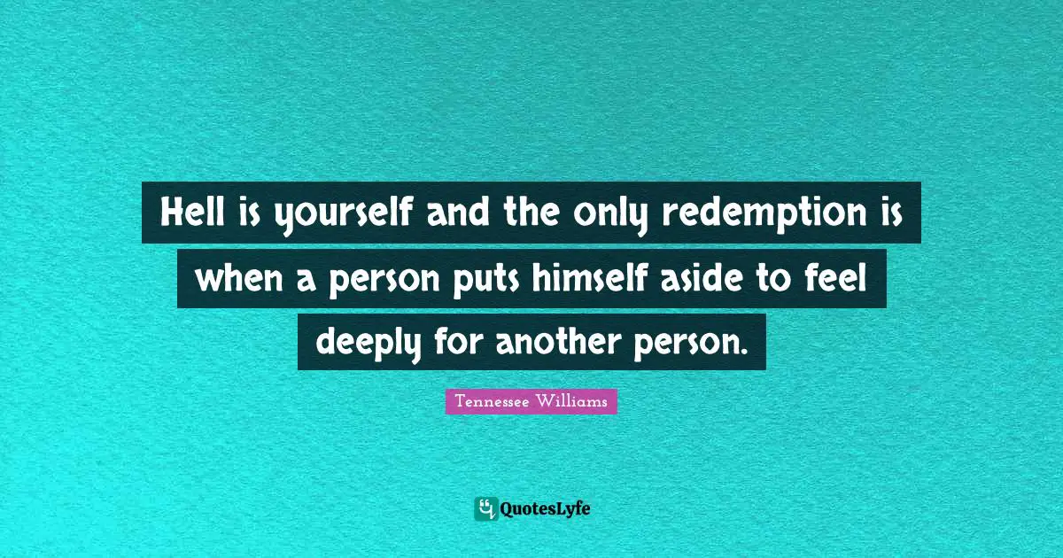 Tennessee Williams Quotes: "Hell is yourself and the only redemption is when a person puts himself aside to feel deeply for another person."