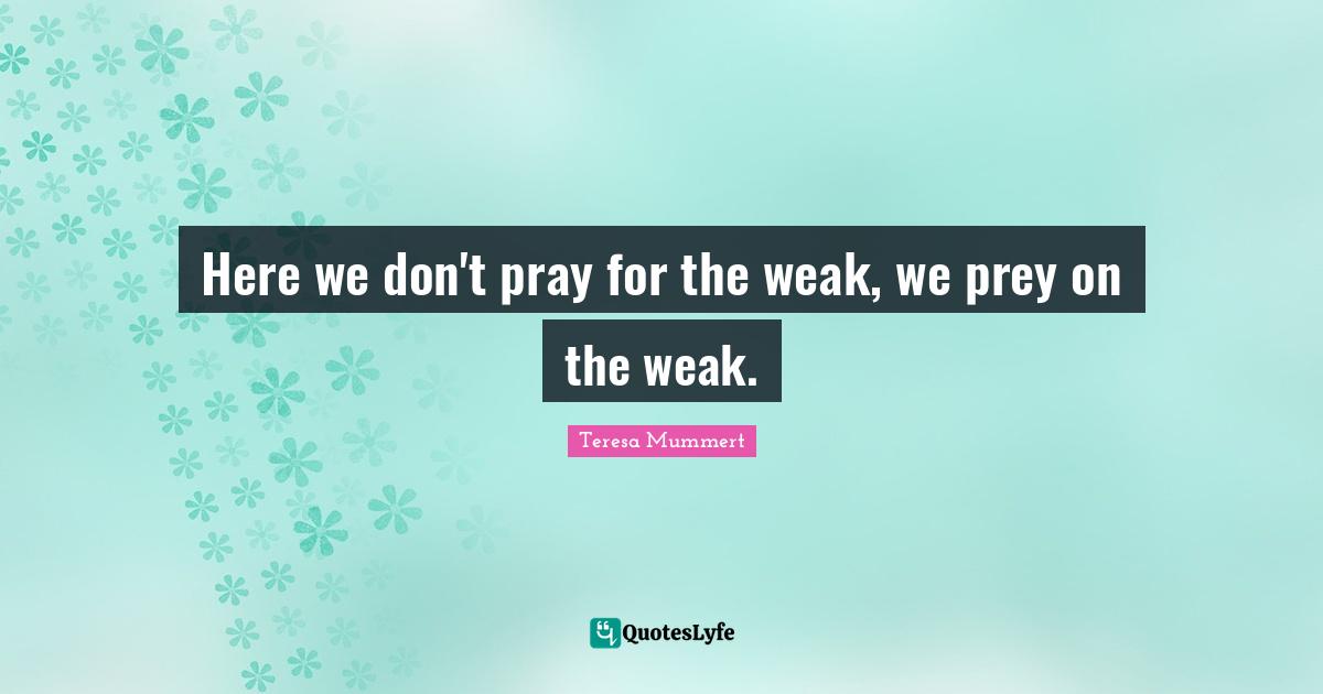 Here we don't pray for the weak, we prey on the weak.