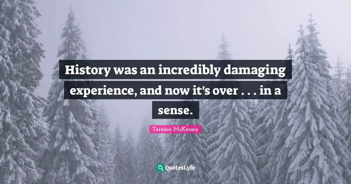 History was an incredibly damaging experience, and now it's over . . . in a sense.