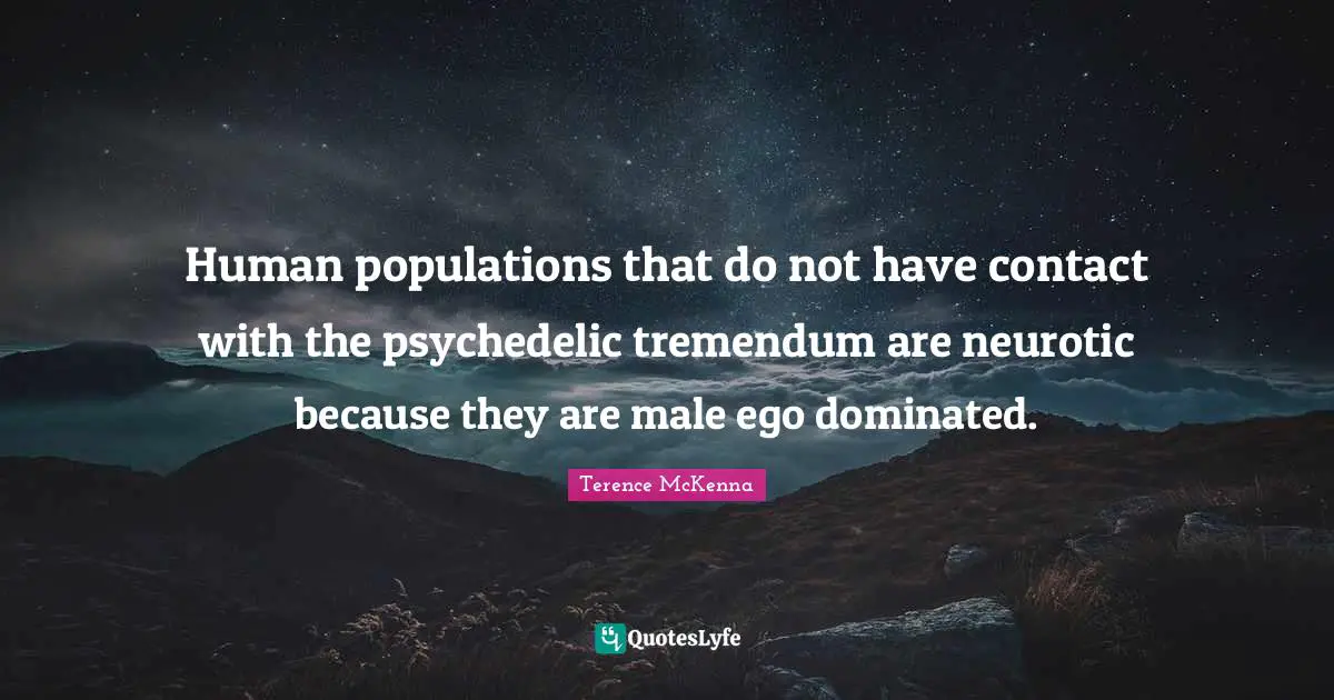 Human populations that do not have contact with the psychedelic tremendum are neurotic because they are male ego dominated.