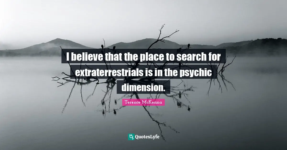 I believe that the place to search for extraterrestrials is in the psychic dimension.