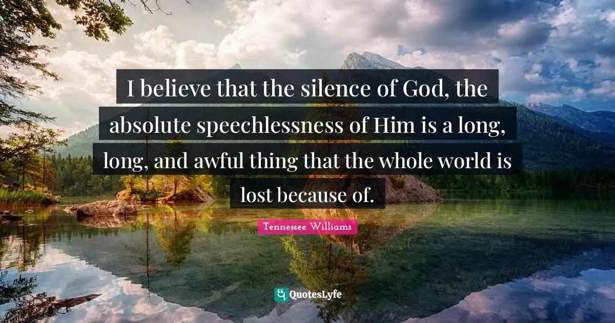 I believe that the silence of God, the absolute speechlessness of Him is a long, long, and awful thing that the whole world is lost because of.
