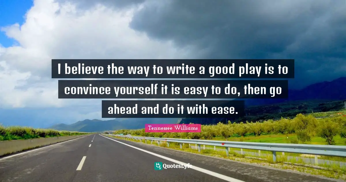 I believe the way to write a good play is to convince yourself it is easy to do, then go ahead and do it with ease.