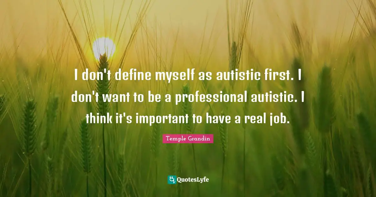 I don't define myself as autistic first. I don't want to be a professional autistic. I think it's important to have a real job.