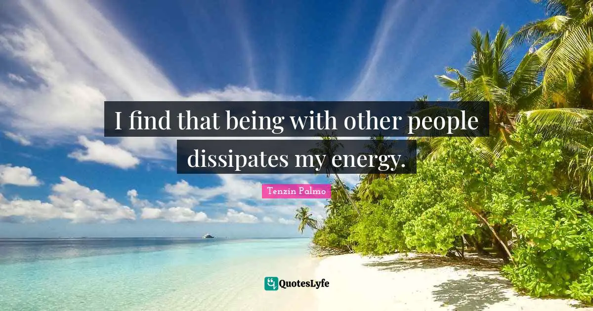 I find that being with other people dissipates my energy.