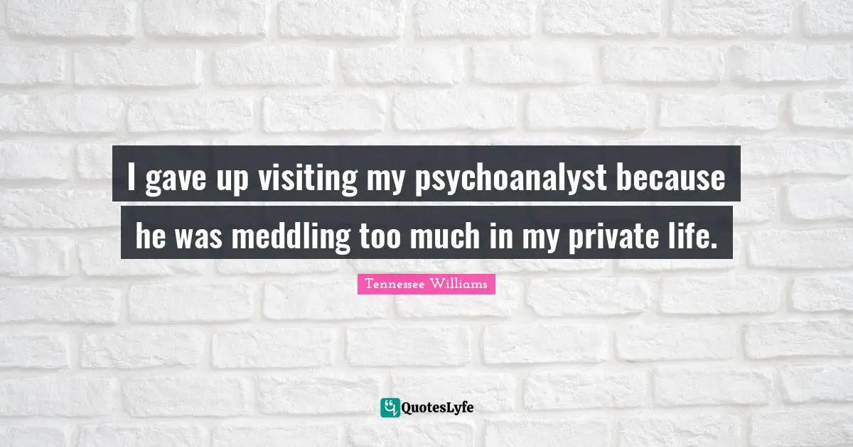 Tennessee Williams Quotes: "I gave up visiting my psychoanalyst because he was meddling too much in my private life."