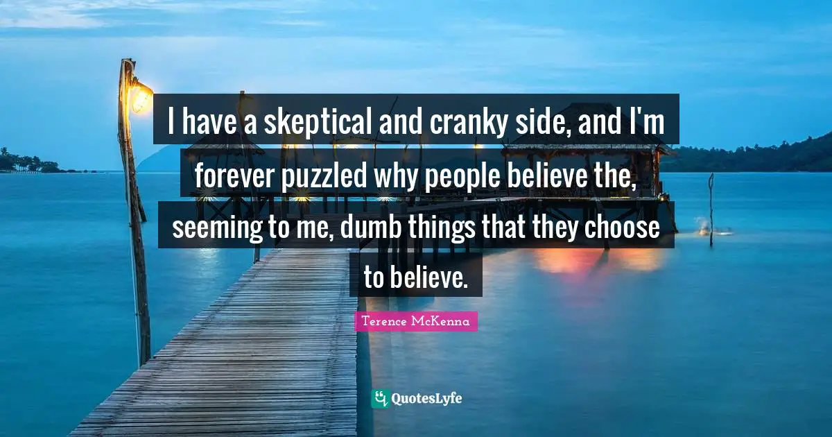 I have a skeptical and cranky side, and I'm forever puzzled why people believe the, seeming to me, dumb things that they choose to believe.