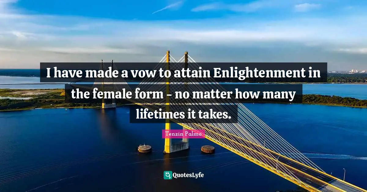 I have made a vow to attain Enlightenment in the female form - no matter how many lifetimes it takes.