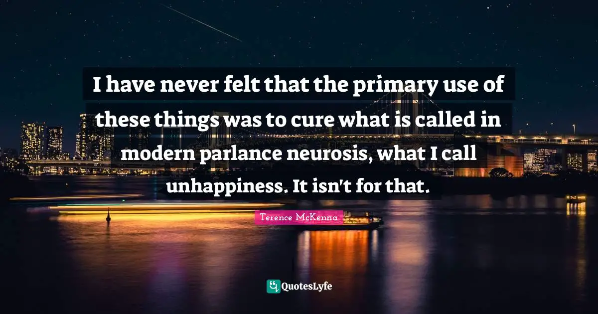 I have never felt that the primary use of these things was to cure what is called in modern parlance neurosis, what I call unhappiness. It isn't for that.