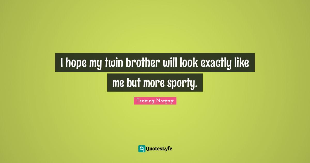 Tenzing Norgay Quotes: I hope my twin brother will look exactly like me but more sporty.