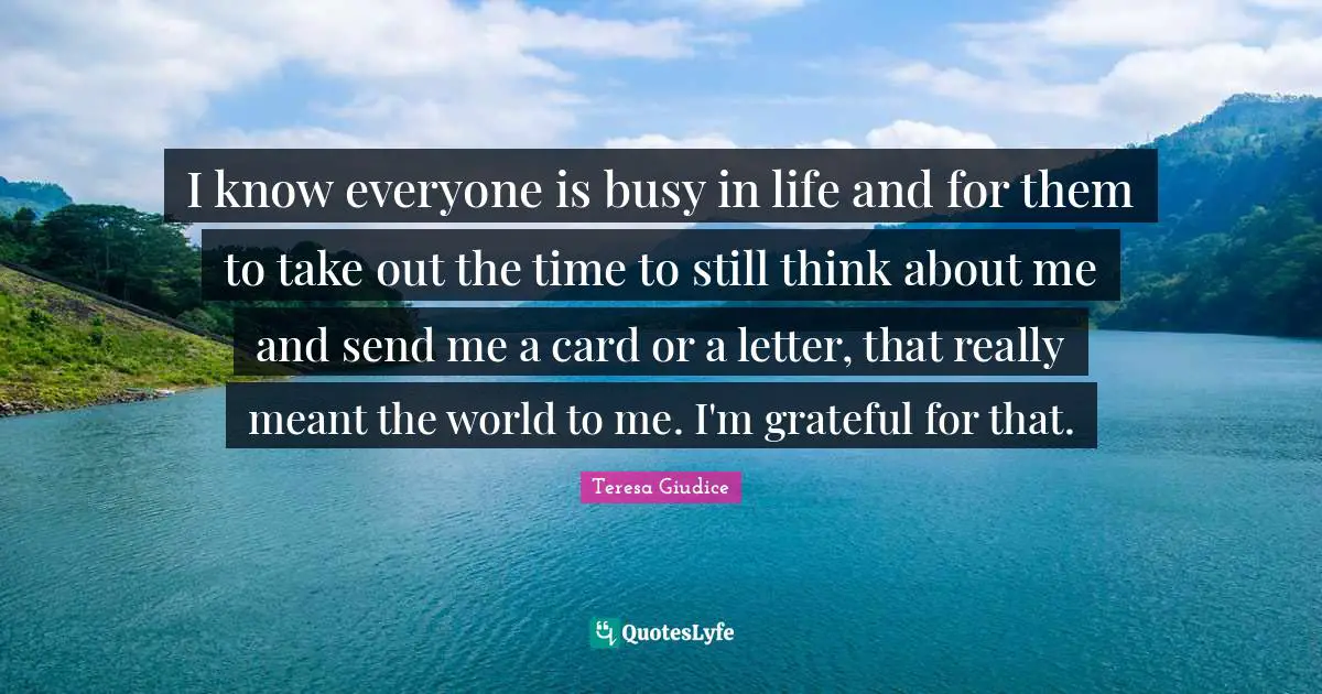 I know everyone is busy in life and for them to take out the time to still think about me and send me a card or a letter, that really meant the world to me. I'm grateful for that.