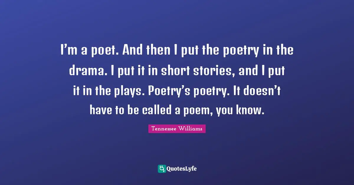I’m a poet. And then I put the poetry in the drama. I put it in short stories, and I put it in the plays. Poetry’s poetry. It doesn’t have to be called a poem, you know.