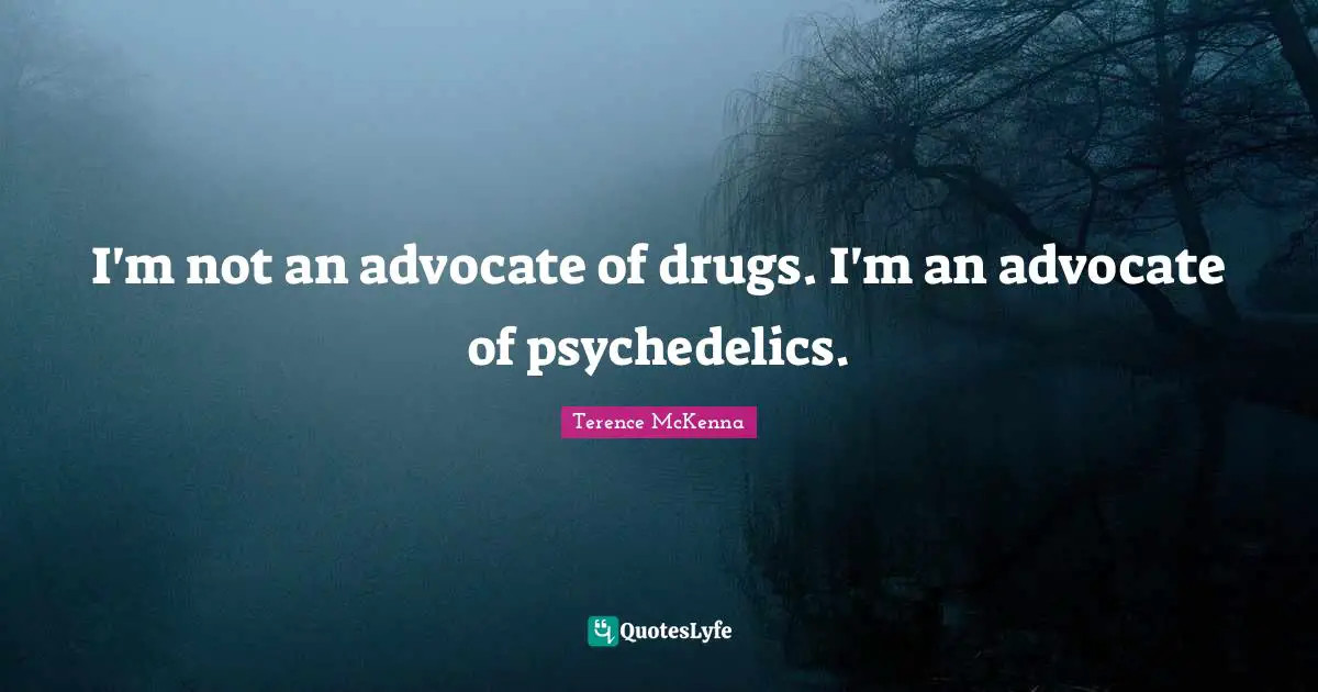 I'm not an advocate of drugs. I'm an advocate of psychedelics.