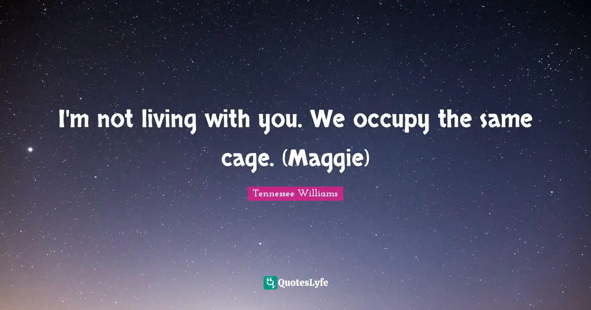 Tennessee Williams Quotes: "I'm not living with you. We occupy the same cage. (Maggie)"
