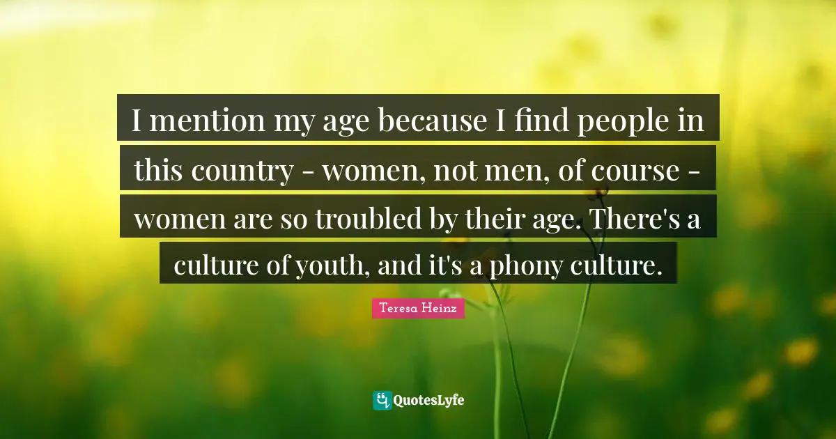 I mention my age because I find people in this country - women, not men, of course - women are so troubled by their age. There's a culture of youth, and it's a phony culture.
