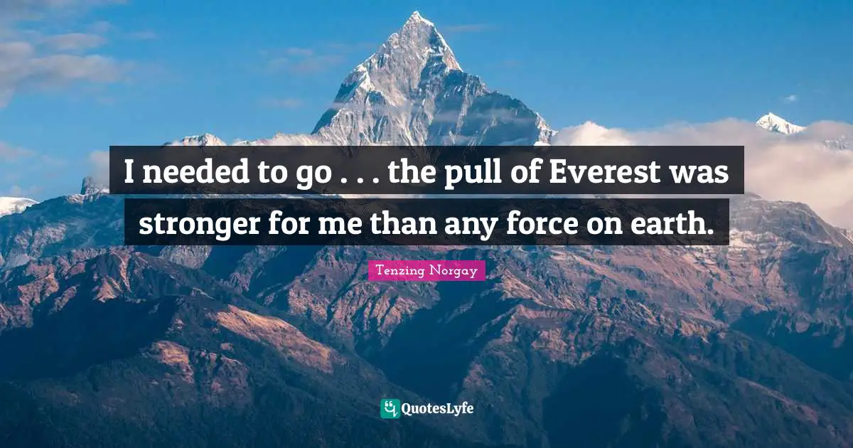 Tenzing Norgay Quotes: I needed to go . . . the pull of Everest was stronger for me than any force on earth.