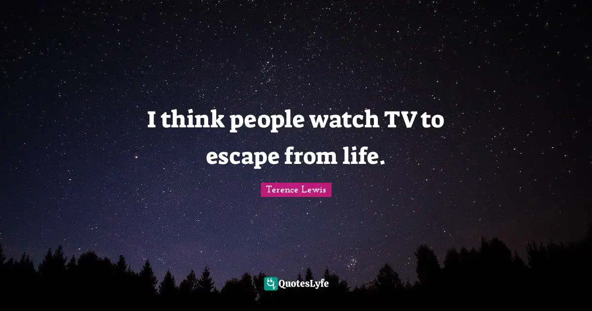 I think people watch TV to escape from life.
