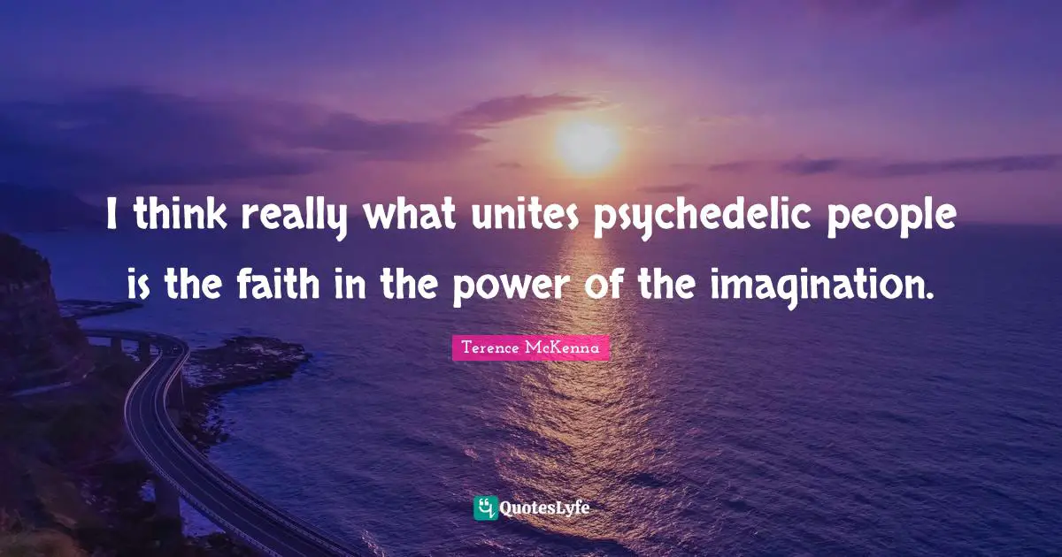 I think really what unites psychedelic people is the faith in the power of the imagination.