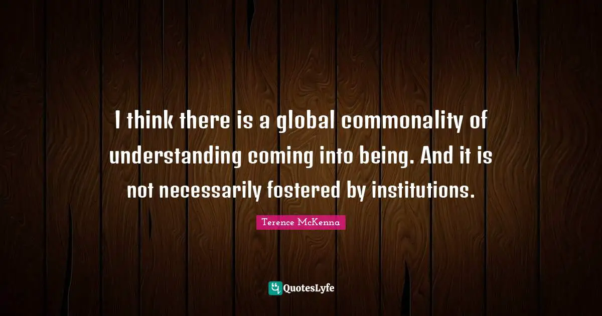 I think there is a global commonality of understanding coming into being. And it is not necessarily fostered by institutions.