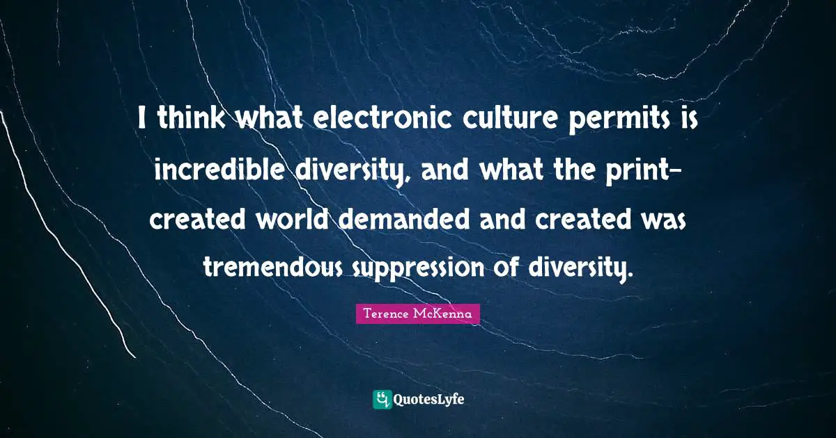 I think what electronic culture permits is incredible diversity, and what the print-created world demanded and created was tremendous suppression of diversity.