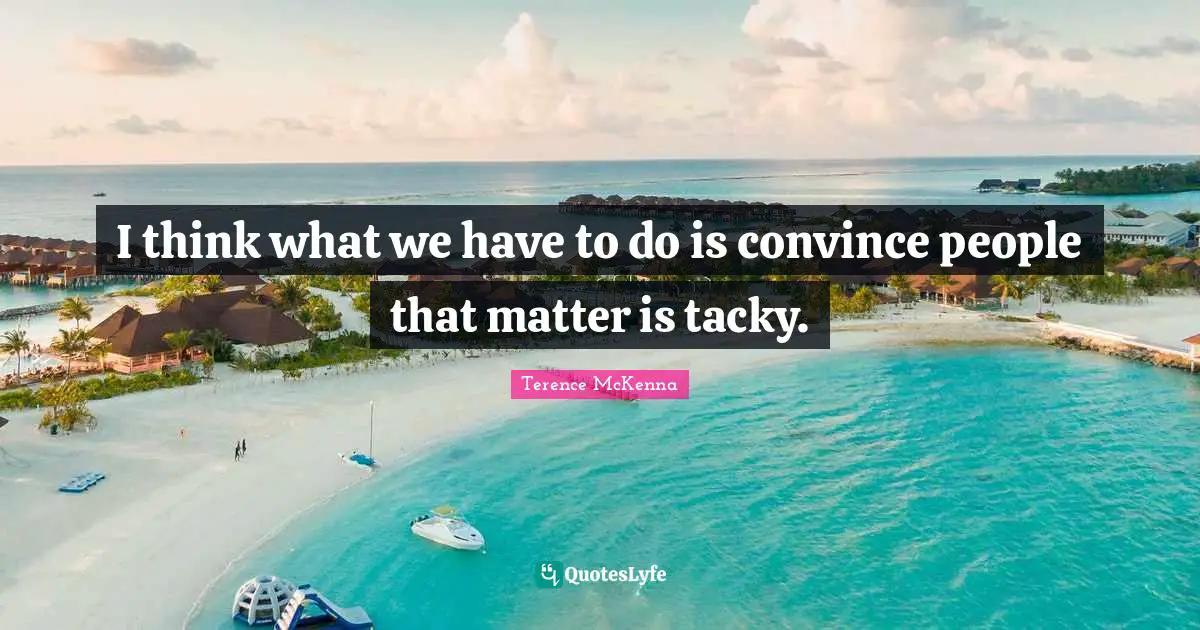 I think what we have to do is convince people that matter is tacky.