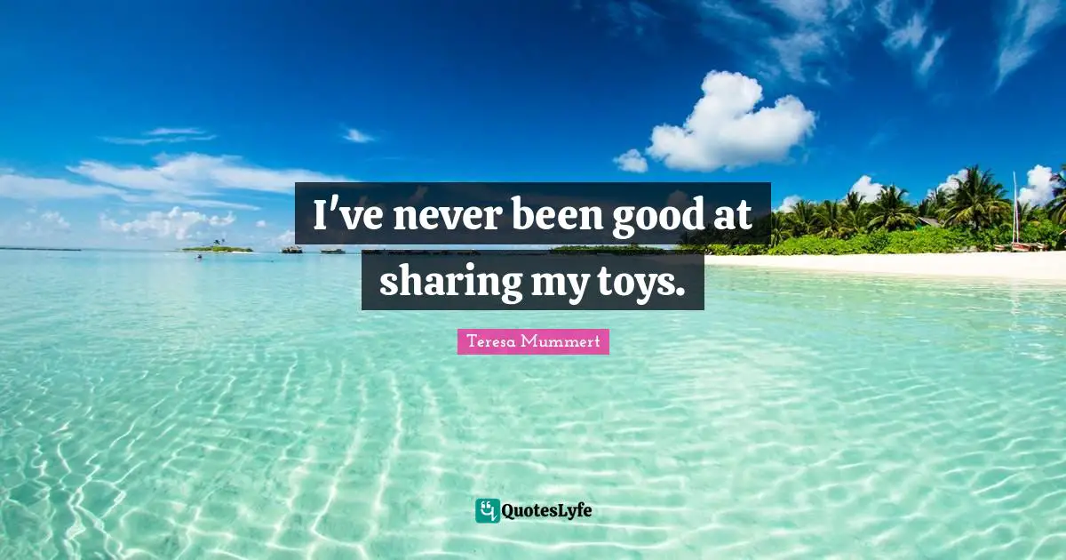 I've never been good at sharing my toys.