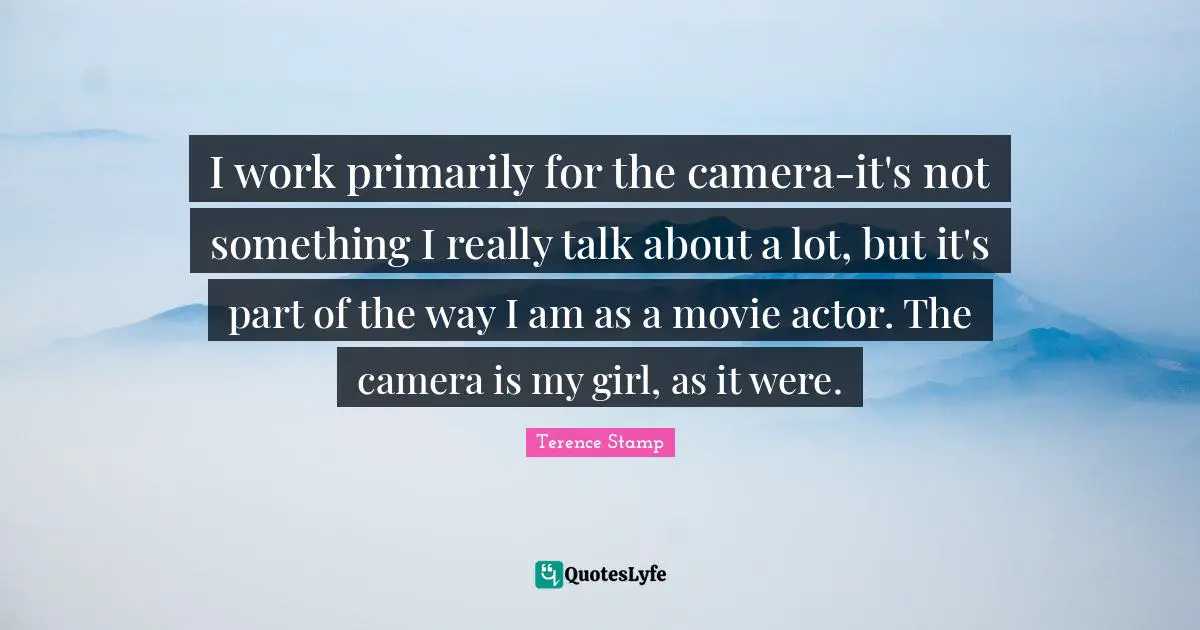 I work primarily for the camera-it's not something I really talk about a lot, but it's part of the way I am as a movie actor. The camera is my girl, as it were.