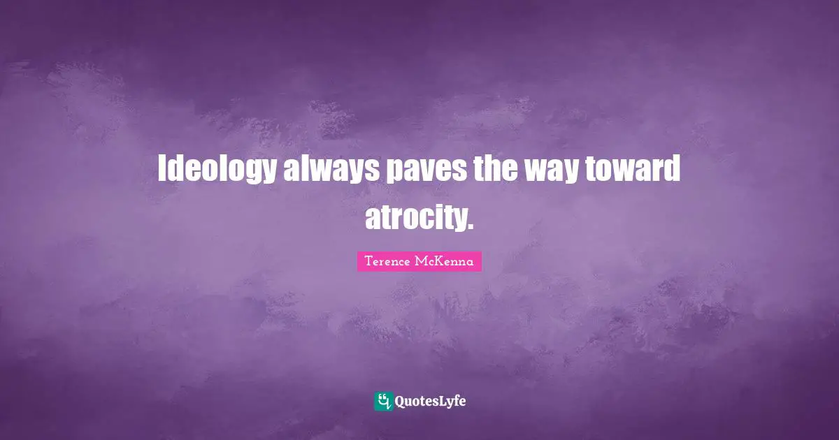 Ideology always paves the way toward atrocity.