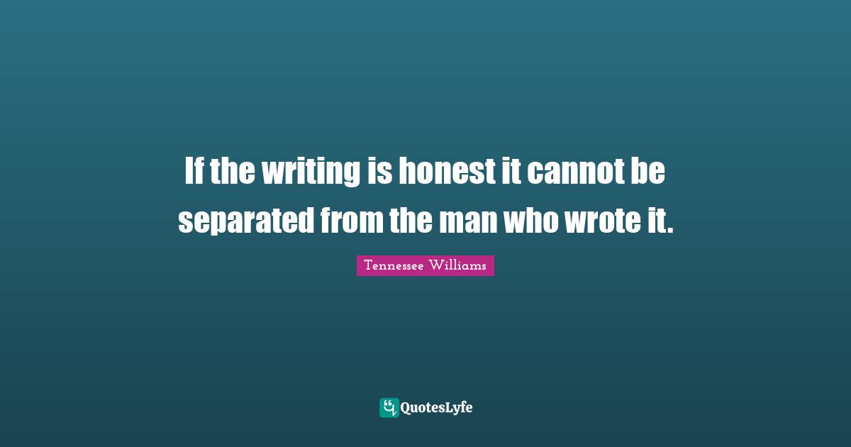 If the writing is honest it cannot be separated from the man who wrote it.