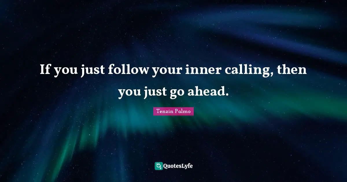 If you just follow your inner calling, then you just go ahead.