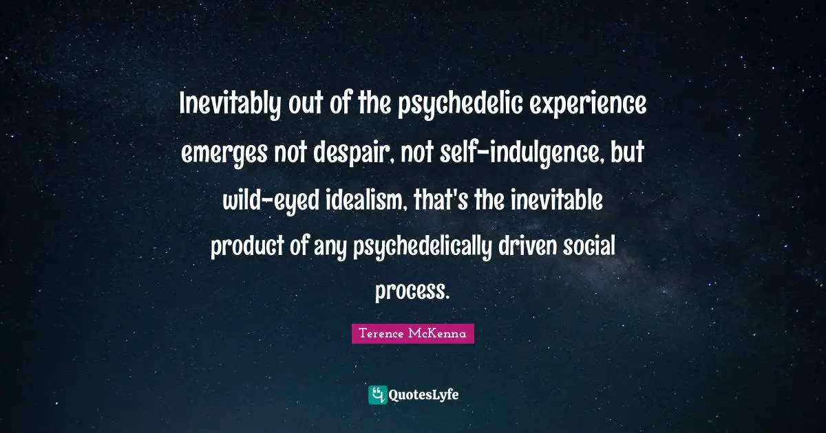 Inevitably out of the psychedelic experience emerges not despair, not self-indulgence, but wild-eyed idealism, that's the inevitable product of any psychedelically driven social process.