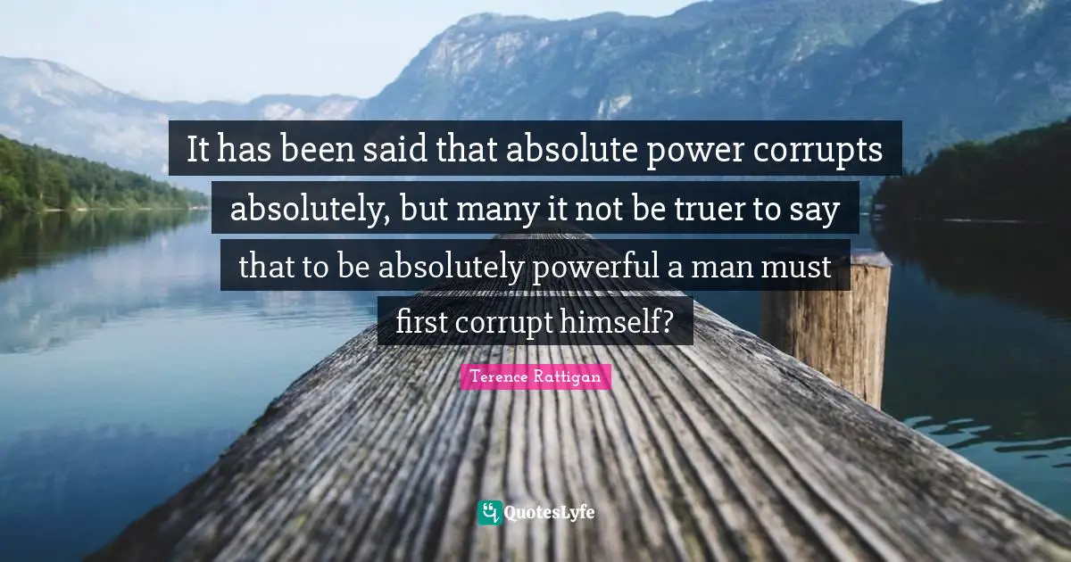 It has been said that absolute power corrupts absolutely, but many it not be truer to say that to be absolutely powerful a man must first corrupt himself?