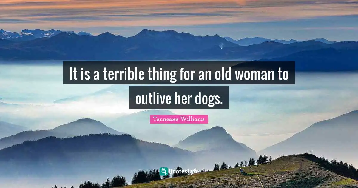 It is a terrible thing for an old woman to outlive her dogs.