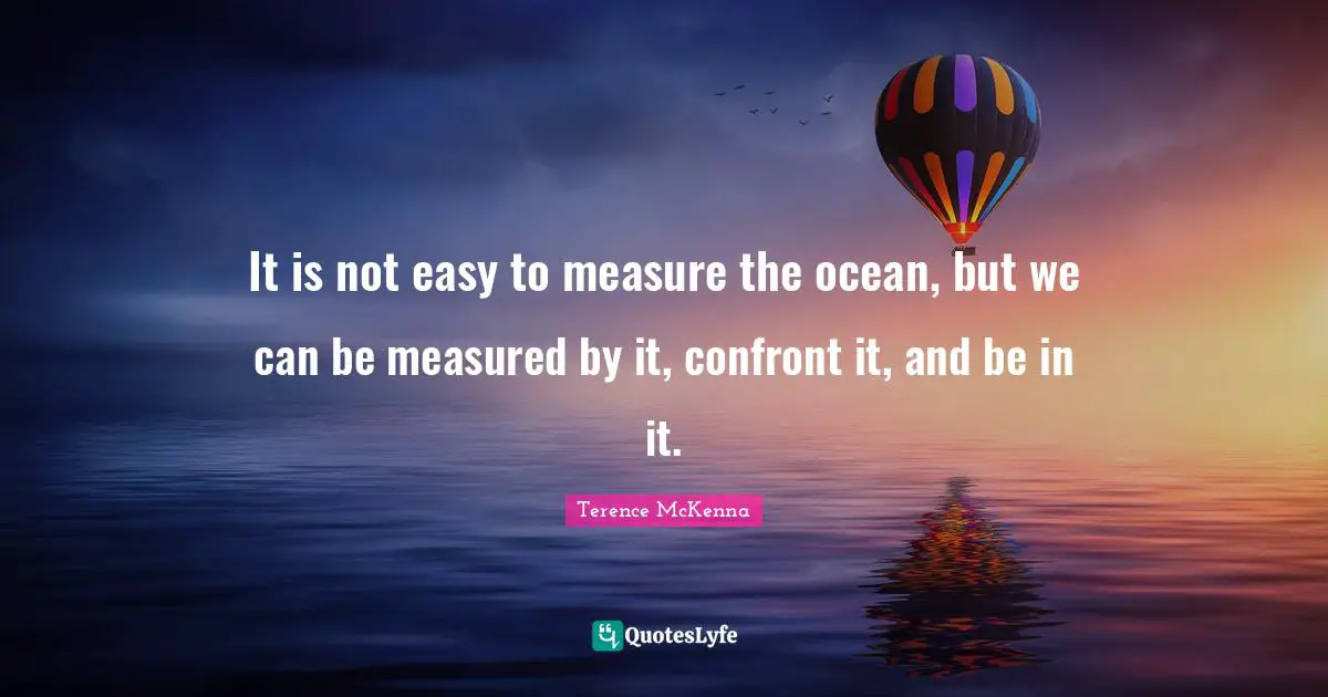 It is not easy to measure the ocean, but we can be measured by it, confront it, and be in it.
