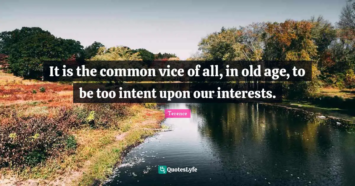 It is the common vice of all, in old age, to be too intent upon our interests.