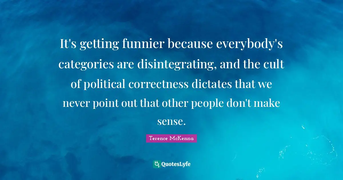 It's getting funnier because everybody's categories are disintegrating, and the cult of political correctness dictates that we never point out that other people don't make sense.