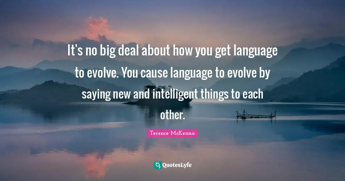 Evolve Quotes: "It's no big deal about how you get language to evolve. You cause language to evolve by saying new and intelligent things to each other."