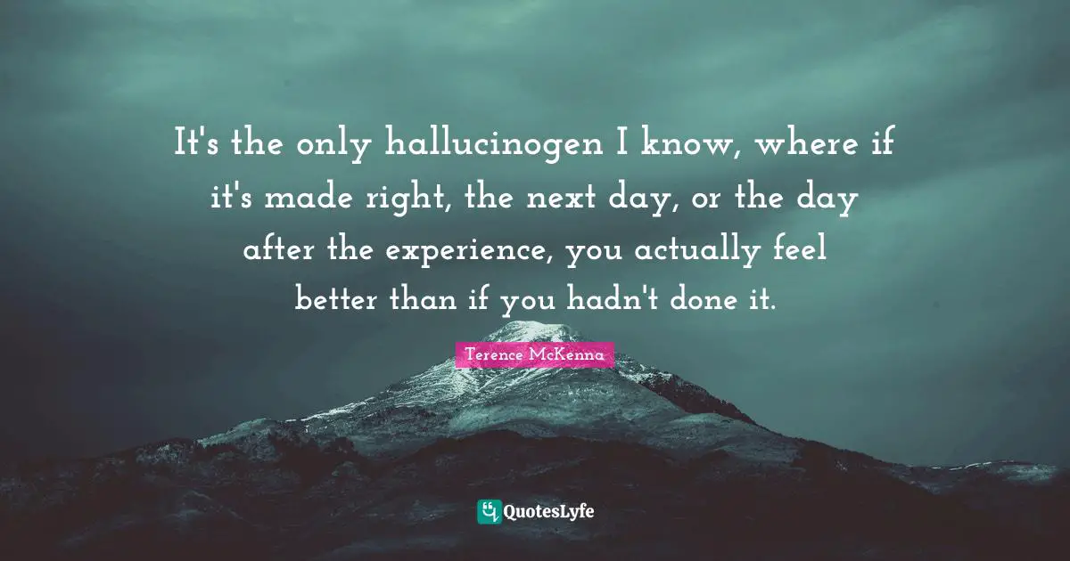 It's the only hallucinogen I know, where if it's made right, the next day, or the day after the experience, you actually feel better than if you hadn't done it.
