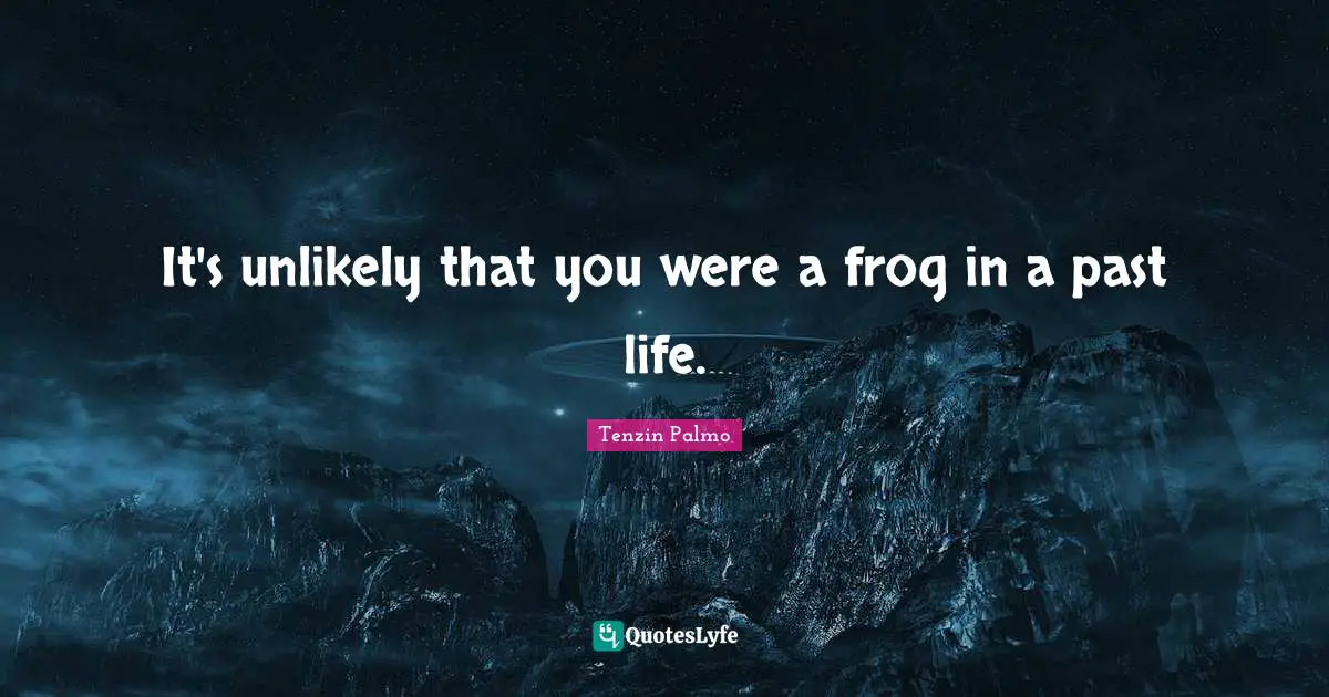 It's unlikely that you were a frog in a past life.