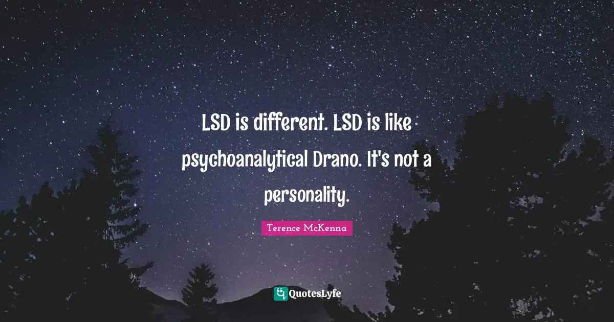 LSD is different. LSD is like psychoanalytical Drano. It's not a personality.