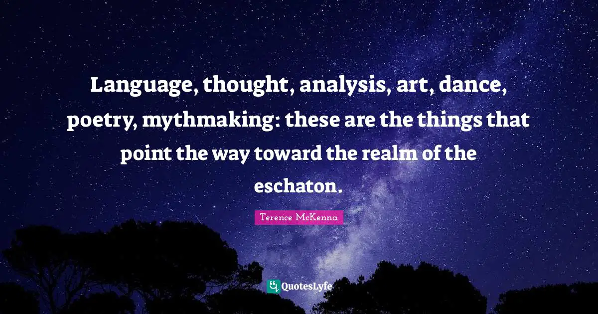Language, thought, analysis, art, dance, poetry, mythmaking: these are the things that point the way toward the realm of the eschaton.