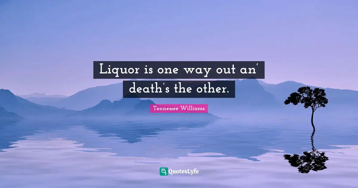 Liquor is one way out an’ death’s the other.