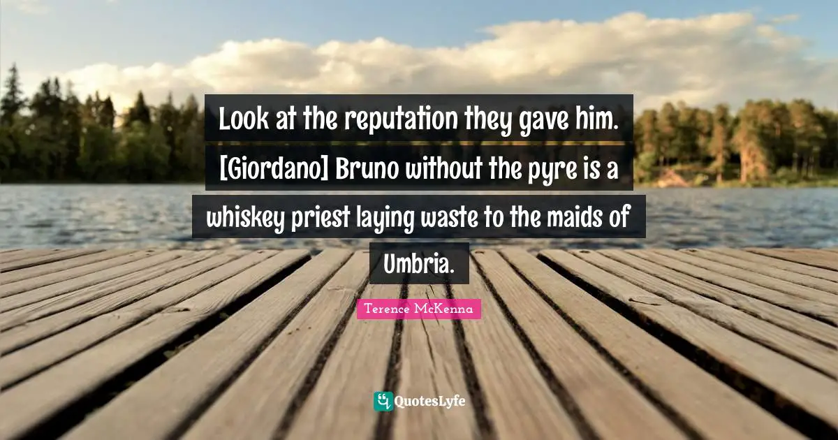 Look at the reputation they gave him. [Giordano] Bruno without the pyre is a whiskey priest laying waste to the maids of Umbria.