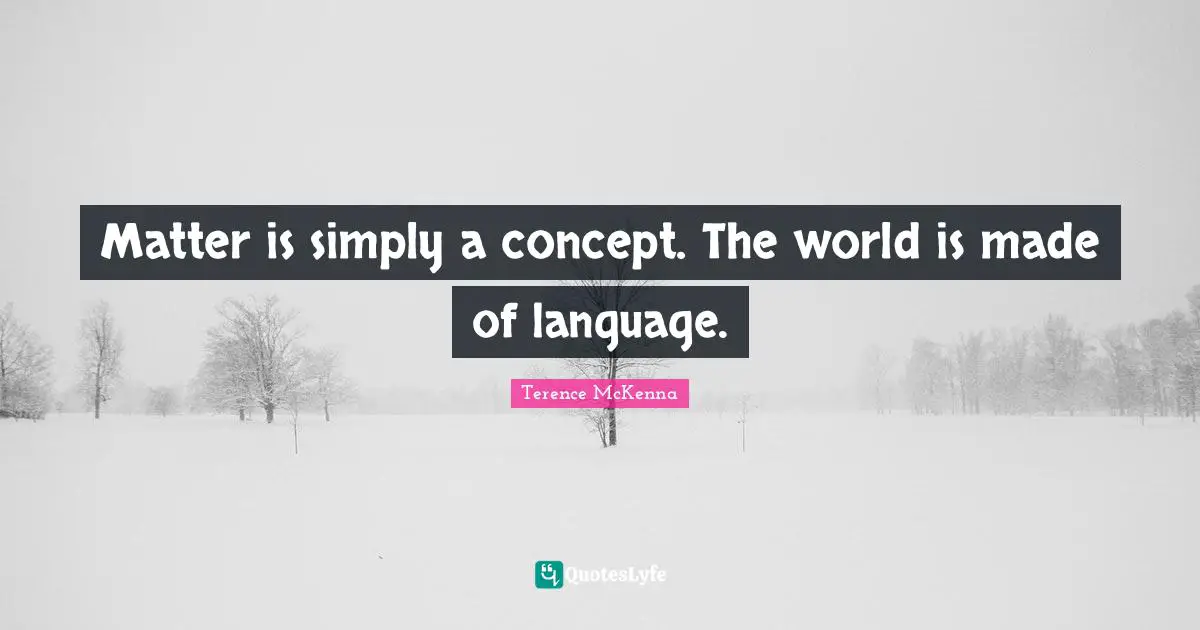 Matter is simply a concept. The world is made of language.