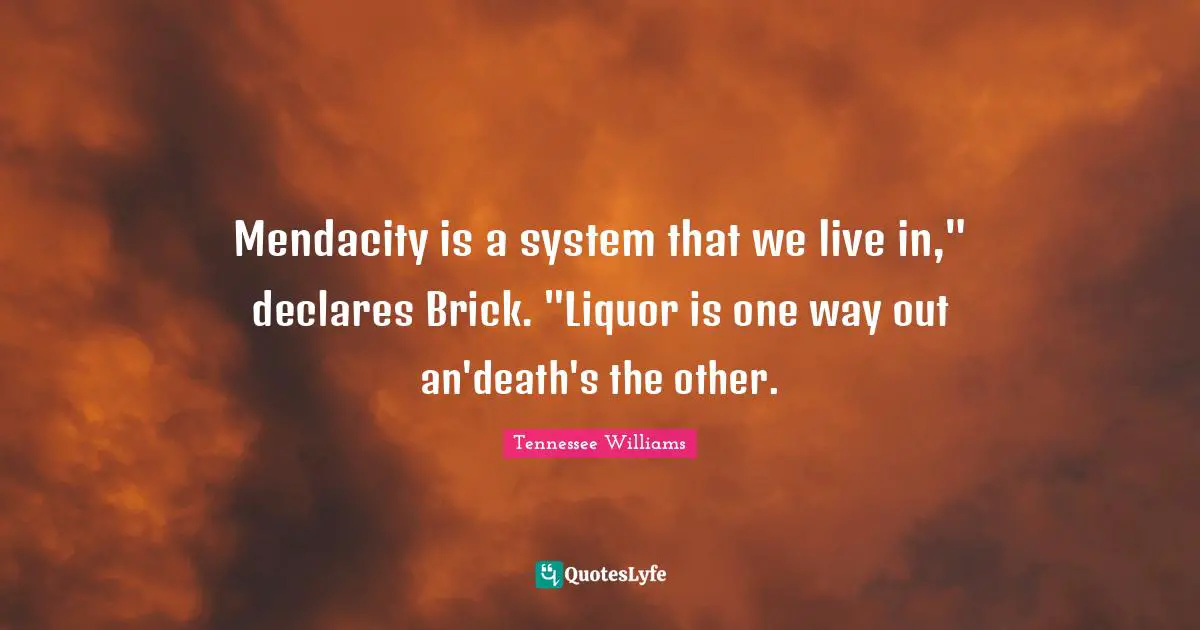 Tennessee Williams Quotes: "Mendacity is a system that we live in," declares Brick. "Liquor is one way out an'death's the other."