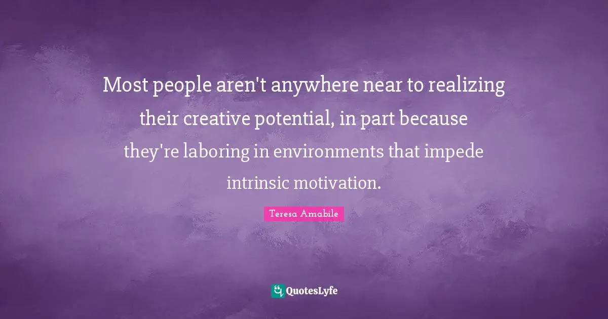 Most people aren't anywhere near to realizing their creative potential, in part because they're laboring in environments that impede intrinsic motivation.