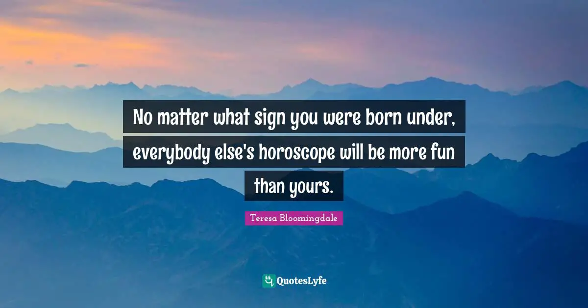 No matter what sign you were born under, everybody else's horoscope will be more fun than yours.