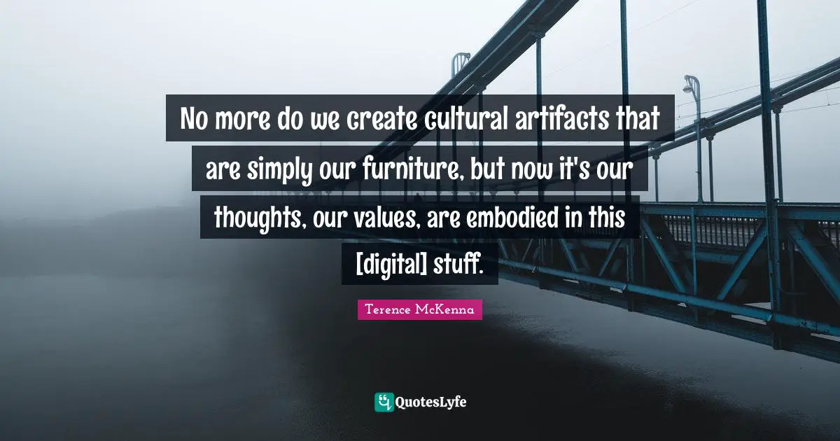 Artifacts Quotes: "No more do we create cultural artifacts that are simply our furniture, but now it's our thoughts, our values, are embodied in this [digital] stuff."