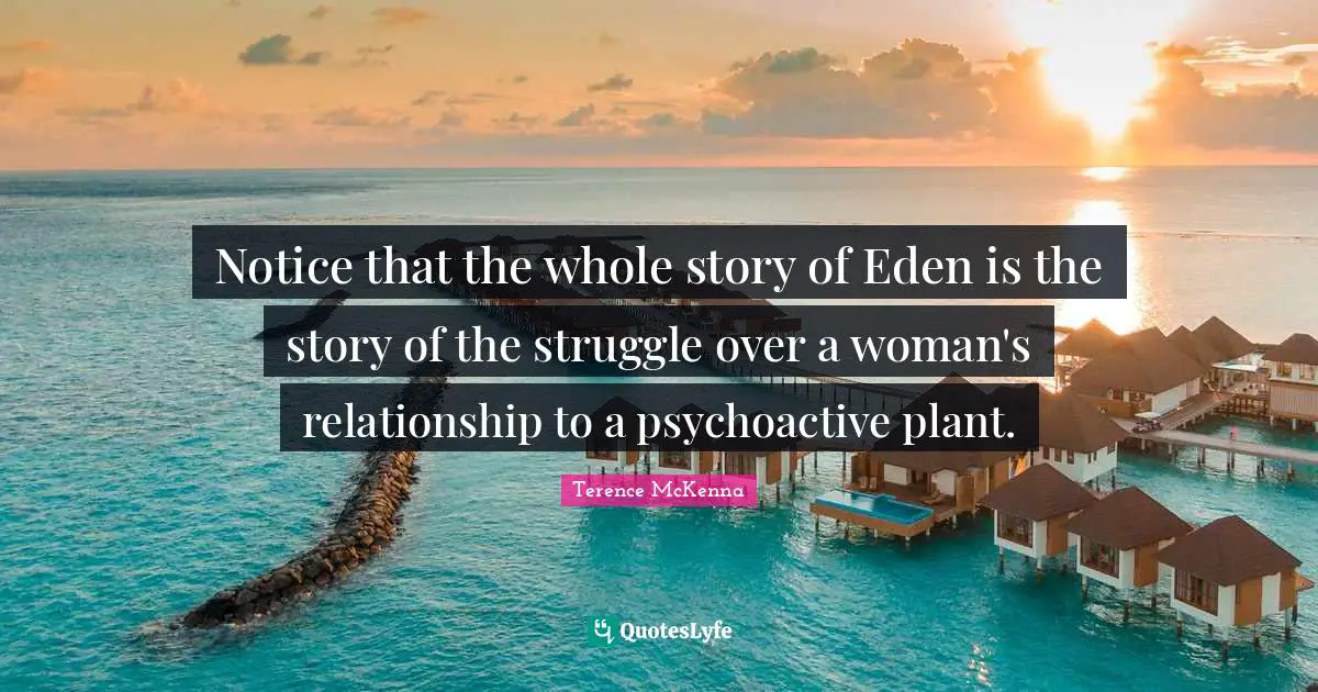 Notice that the whole story of Eden is the story of the struggle over a woman's relationship to a psychoactive plant.