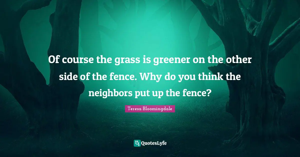 Grass Is Greener Quotes: "Of course the grass is greener on the other side of the fence. Why do you think the neighbors put up the fence?"